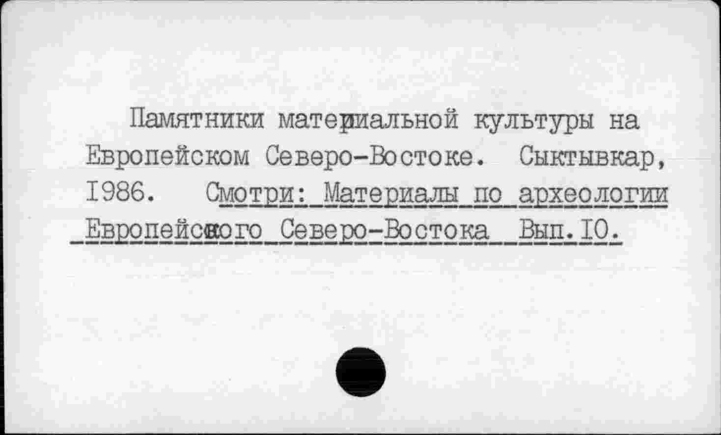 ﻿Памятники материальной культуры на Европейском Северо-Востоке. Сыктывкар, 1986. Смотри: Материалы по археологии Европейского Северо-Востока Вып.10.